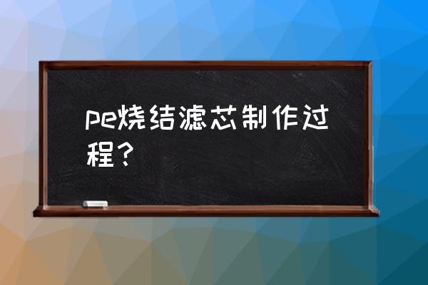 滤芯是怎么制造的 pe烧结滤芯制作过程？