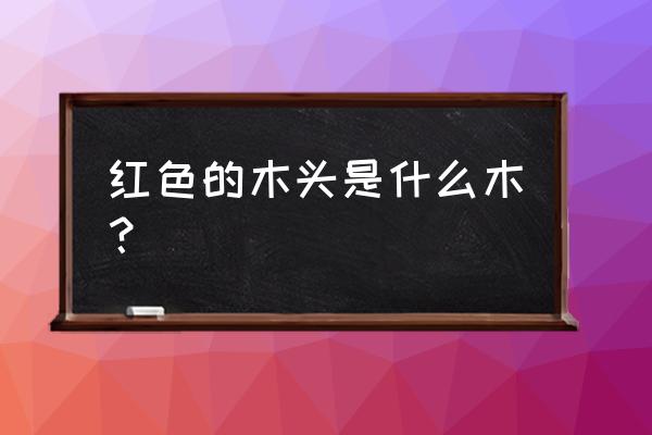 红色木头是什么名字 红色的木头是什么木？