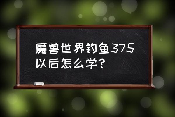 魔兽世界钓鱼技能怎么升级攻略 魔兽世界钓鱼375以后怎么学？