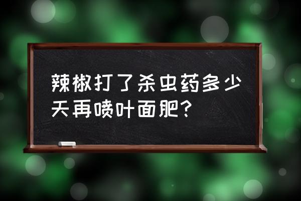 适合辣椒用的叶面肥有哪些 辣椒打了杀虫药多少天再喷叶面肥？