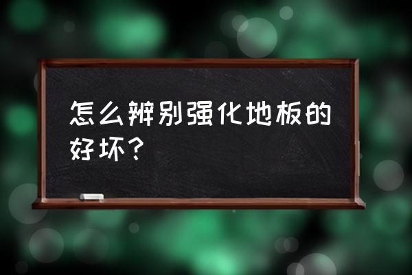 怎样鉴別强化木地板好坏 怎么辨别强化地板的好坏？