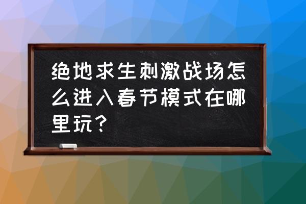 绝地求生新年模式需要匹配吗 绝地求生刺激战场怎么进入春节模式在哪里玩？