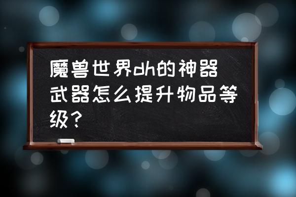 魔兽挂机怎么提高神器技能等级 魔兽世界dh的神器武器怎么提升物品等级？