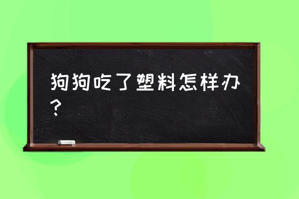 狗狗吃了塑料网怎么办 狗狗吃了塑料怎样办？