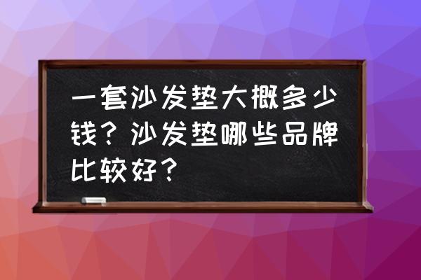 一个普通的沙发垫子多少钱 一套沙发垫大概多少钱？沙发垫哪些品牌比较好？