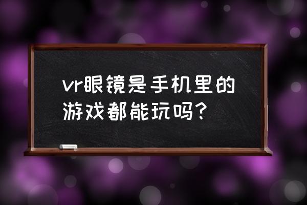 手机能玩vr游戏吗 vr眼镜是手机里的游戏都能玩吗？