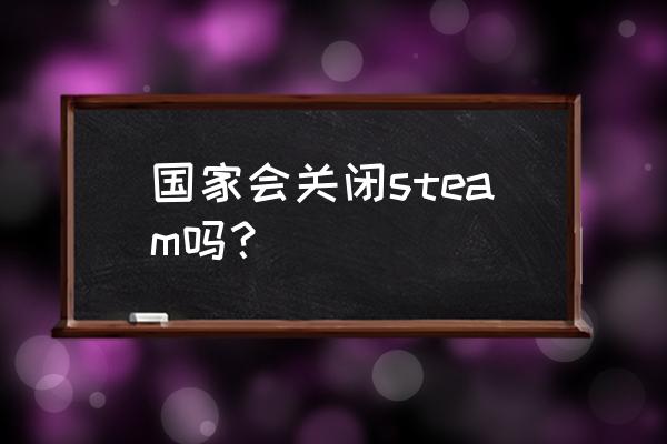 steam国区会关门吗 国家会关闭steam吗？