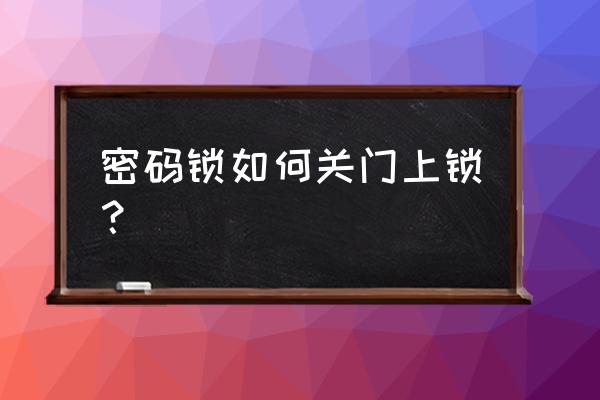 樱花智能锁如何锁门 密码锁如何关门上锁？