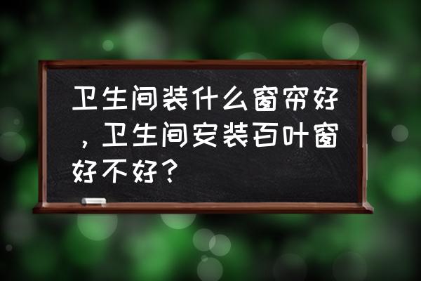 卫生间窗子安装什么窗帘 卫生间装什么窗帘好，卫生间安装百叶窗好不好？