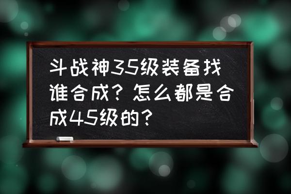 斗战神45套装做哪个 斗战神35级装备找谁合成？怎么都是合成45级的？