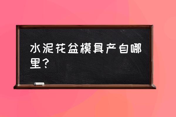 湖北有哪些水泥花盆生产厂家 水泥花盆模具产自哪里？