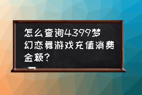 充值4399游币明细怎样查绚 怎么查询4399梦幻恋舞游戏充值消费金额？