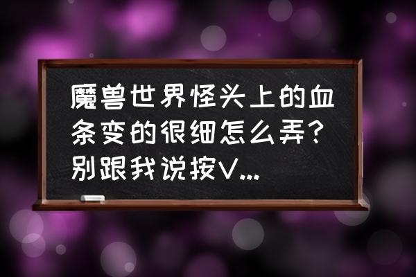 魔兽世界怎么调整血条大小 魔兽世界怪头上的血条变的很细怎么弄?别跟我说按V什么的，显示血条只是变的很细？