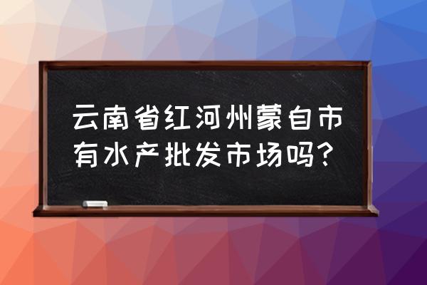 云南海王水产在哪里能买到 云南省红河州蒙自市有水产批发市场吗？
