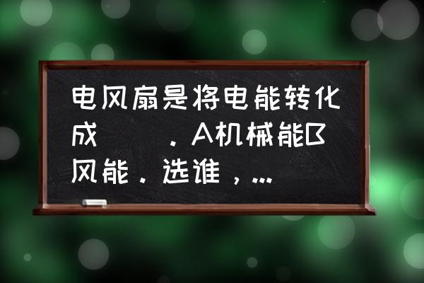 电器取代了什么转化成了是电风扇 电风扇是将电能转化成()。A机械能B风能。选谁，为什么？