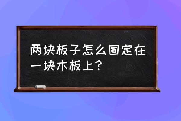 如何固定两边木板 两块板子怎么固定在一块木板上？