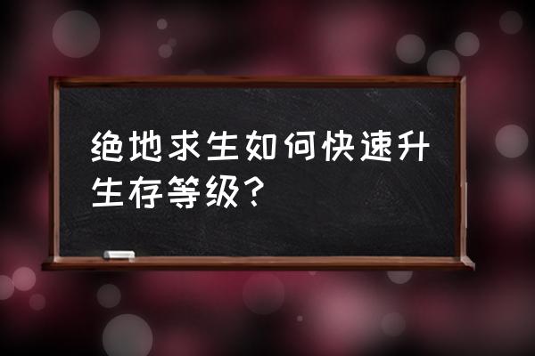 绝地求生如何提高生存积分 绝地求生如何快速升生存等级？