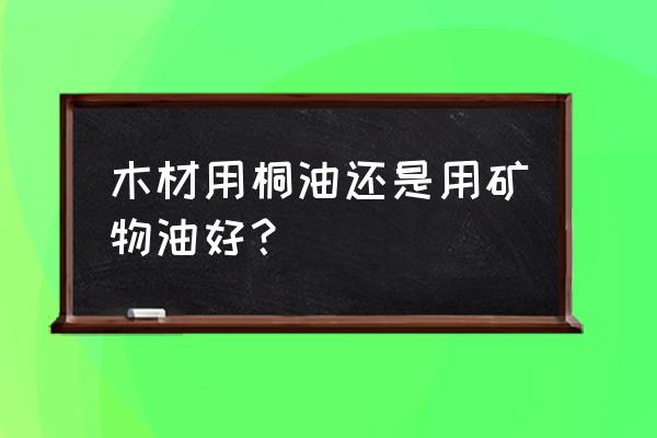 木头防火刷什么油 木材用桐油还是用矿物油好？