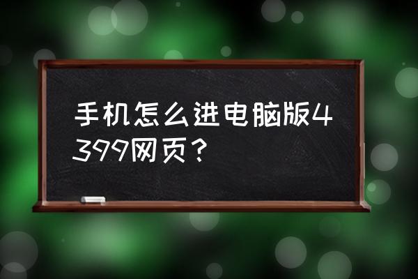 电脑如何打开手机网页游戏大厅 手机怎么进电脑版4399网页？