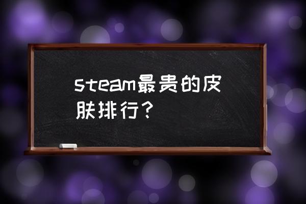 steam什么物品值钱 steam最贵的皮肤排行？