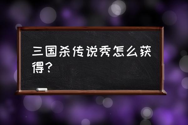 三国杀传说秀是什么意思 三国杀传说秀怎么获得？