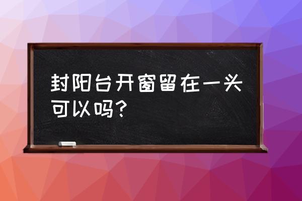 封闭式阳台可以开窗吗 封阳台开窗留在一头可以吗？