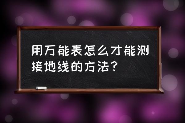 万用表怎么测量电线接地 用万能表怎么才能测接地线的方法？