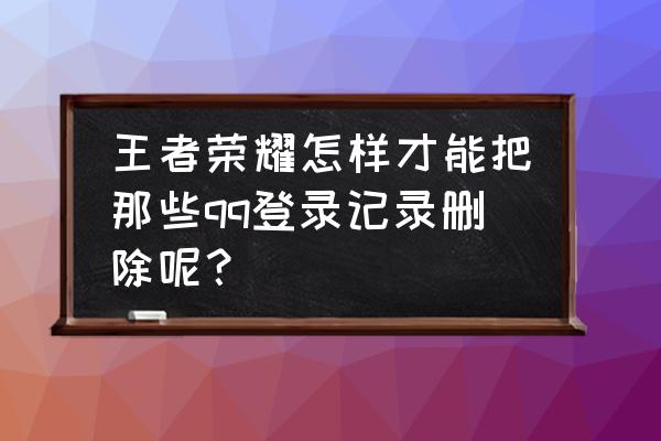 如何删除qq游戏记录 王者荣耀怎样才能把那些qq登录记录删除呢？