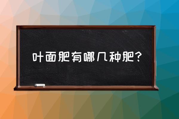 叶面肥的有哪些种类 叶面肥有哪几种肥？