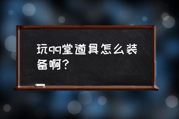 免费教大家怎么玩qq堂 玩qq堂道具怎么装备啊？