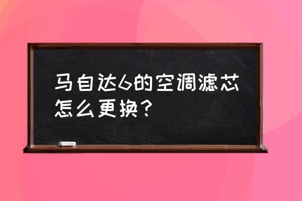 马六空调滤芯怎样拆下来 马自达6的空调滤芯怎么更换？