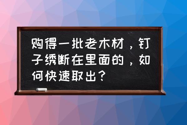 如何取木头上断钉子 购得一批老木材，钉子绣断在里面的，如何快速取出？