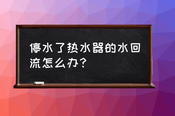 停水的时候热水器的水怎么 停水了热水器的水回流怎么办？