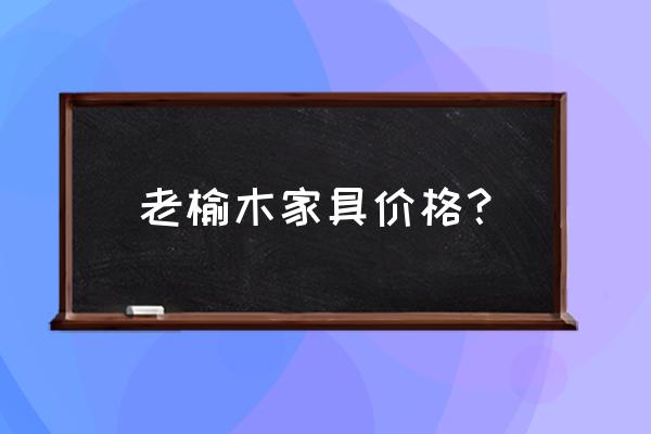 榆木实木家具多少钱 老榆木家具价格？