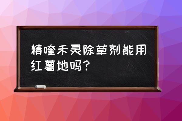 精奎禾灵除草剂能除地瓜地的草吗 精喹禾灵除草剂能用红薯地吗？