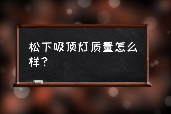 松下吸顶灯质量怎么样 松下吸顶灯质量怎么样？