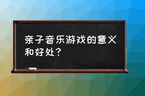 音乐游戏能带给孩子什么 亲子音乐游戏的意义和好处？