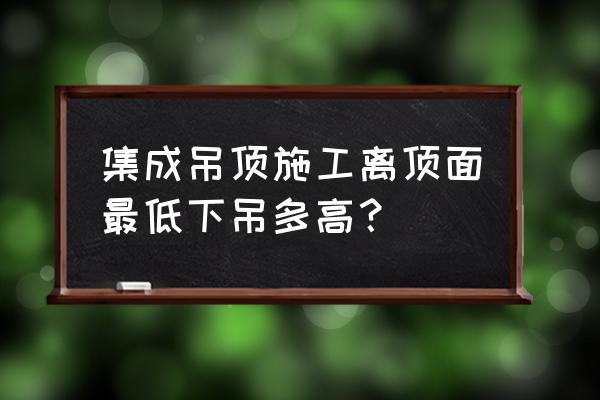 集成吊顶降下来多高 集成吊顶施工离顶面最低下吊多高？