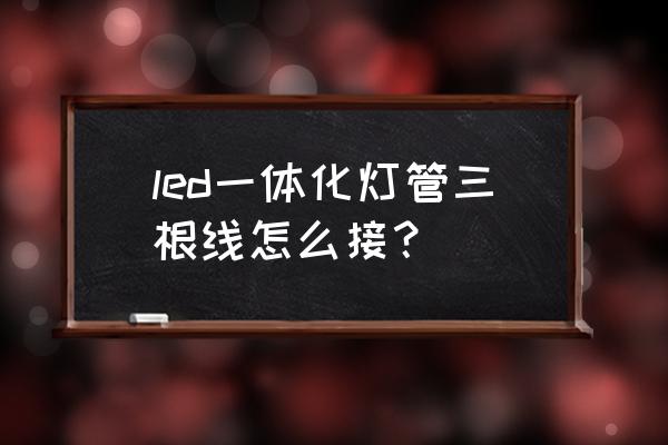 led灯管怎么接线分正负极吗 led一体化灯管三根线怎么接？