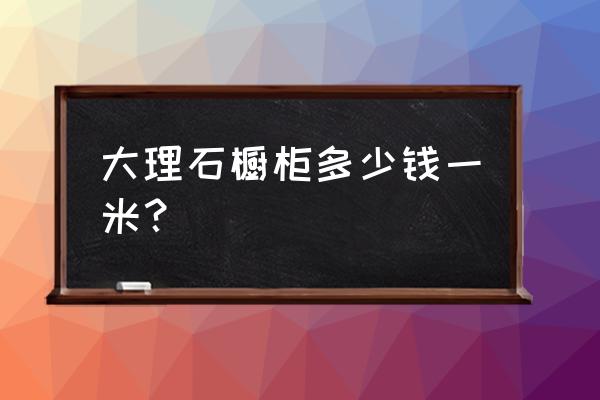 大理石台面橱柜多少钱一米 大理石橱柜多少钱一米？