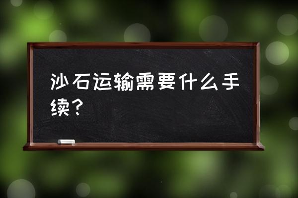 砂石运输需要什么资质 沙石运输需要什么手续？