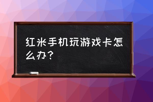 红米手机打游戏卡怎么回事 红米手机玩游戏卡怎么办？