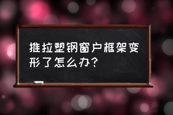 推拉窗窗框走形了怎么办 推拉塑钢窗户框架变形了怎么办？