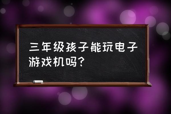 商场游戏机多长时间玩一次 三年级孩子能玩电子游戏机吗？