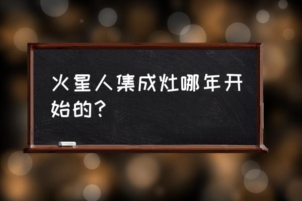 火星人集成灶什么时候发明 火星人集成灶哪年开始的？