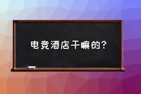 郑州环球电竞酒店怎么样 电竞酒店干嘛的？