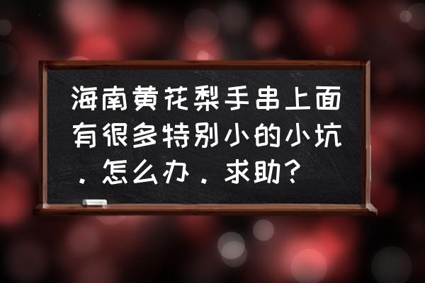 黄花梨手串有小孔怎么办 海南黄花梨手串上面有很多特别小的小坑。怎么办。求助？