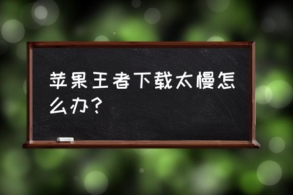 苹果手机怎么下游戏快 苹果王者下载太慢怎么办？