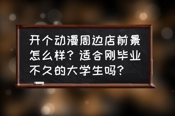 游戏周边实体店怎么样 开个动漫周边店前景怎么样？适合刚毕业不久的大学生吗？