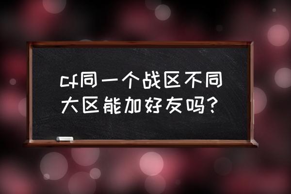 cf怎么跨区加好友 cf同一个战区不同大区能加好友吗？